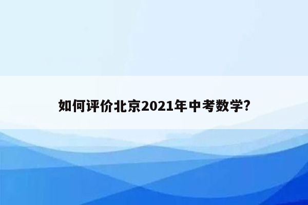 如何评价北京2021年中考数学?