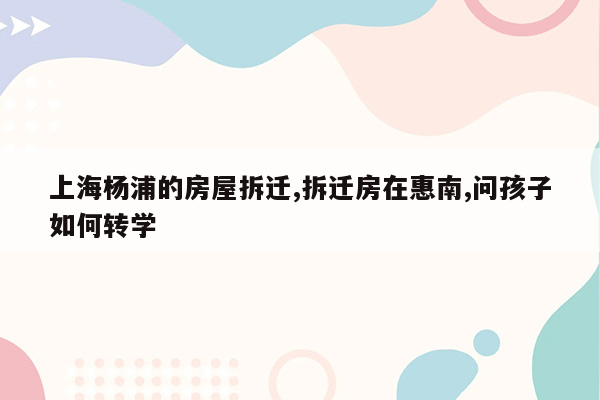上海杨浦的房屋拆迁,拆迁房在惠南,问孩子如何转学