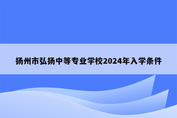 扬州市弘扬中等专业学校2024年入学条件
