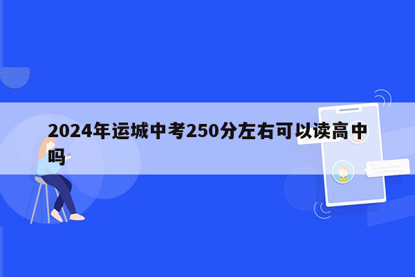 2024年运城中考250分左右可以读高中吗