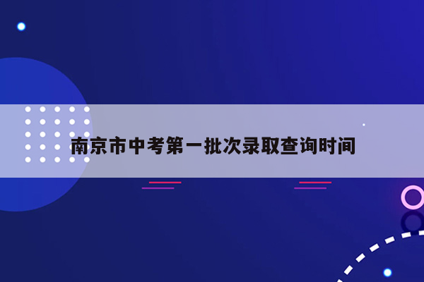 南京市中考第一批次录取查询时间