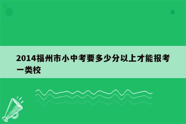2014福州市小中考要多少分以上才能报考一类校