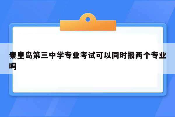 秦皇岛第三中学专业考试可以同时报两个专业吗