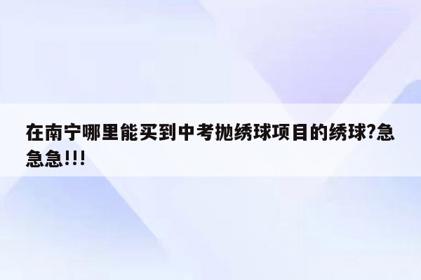 在南宁哪里能买到中考抛绣球项目的绣球?急急急!!!