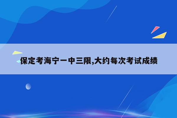 保定考海宁一中三限,大约每次考试成绩