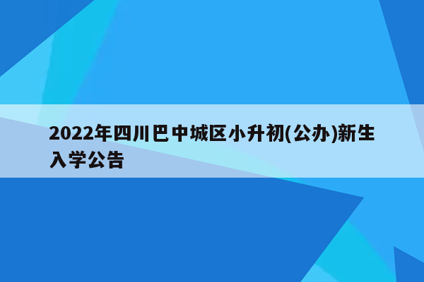 2022年四川巴中城区小升初(公办)新生入学公告