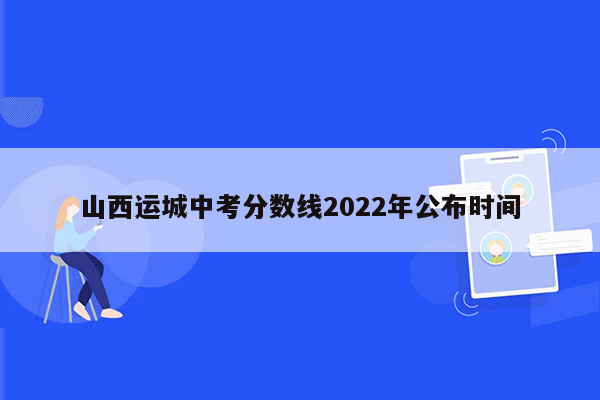 山西运城中考分数线2022年公布时间