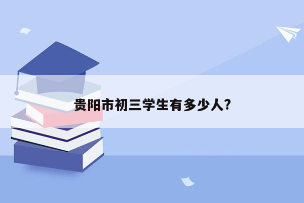 贵阳市初三学生有多少人?