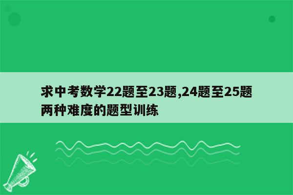 求中考数学22题至23题,24题至25题两种难度的题型训练