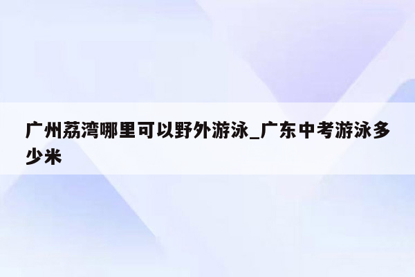 广州荔湾哪里可以野外游泳_广东中考游泳多少米