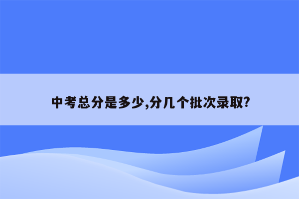 中考总分是多少,分几个批次录取?