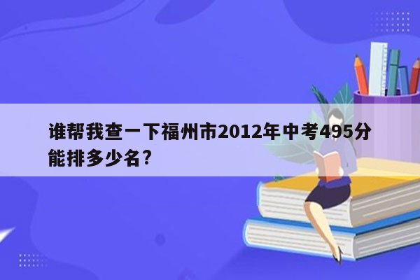 谁帮我查一下福州市2012年中考495分能排多少名?