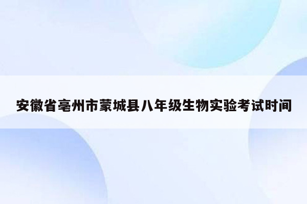安徽省亳州市蒙城县八年级生物实验考试时间