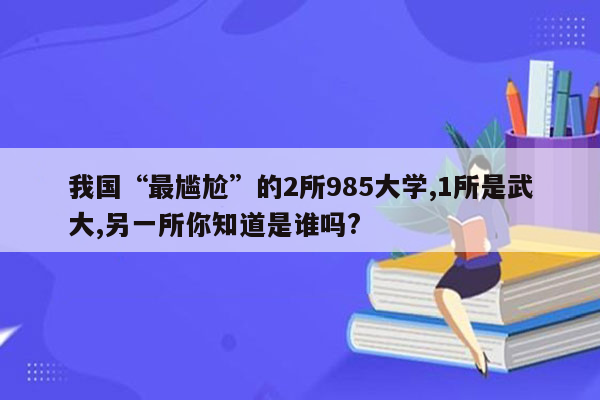我国“最尴尬”的2所985大学,1所是武大,另一所你知道是谁吗?