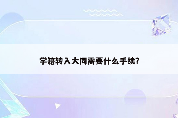 学籍转入大同需要什么手续?