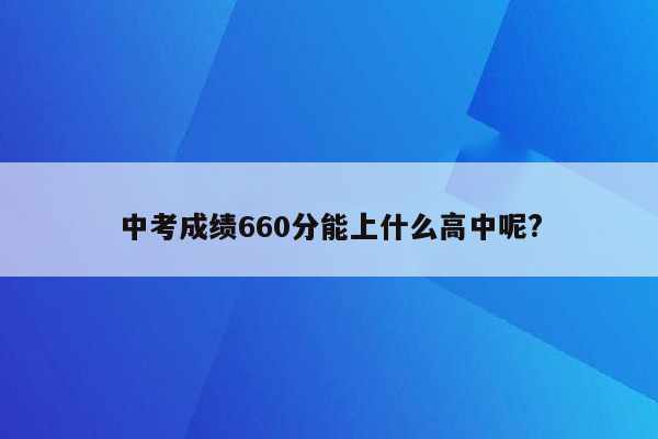 中考成绩660分能上什么高中呢?