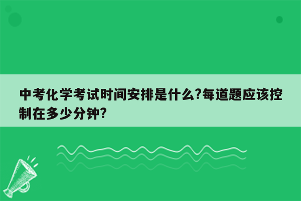 中考化学考试时间安排是什么?每道题应该控制在多少分钟?