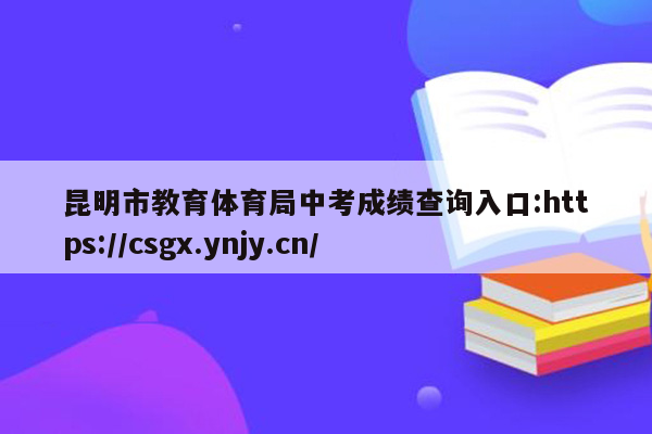 昆明市教育体育局中考成绩查询入口:https://csgx.ynjy.cn/