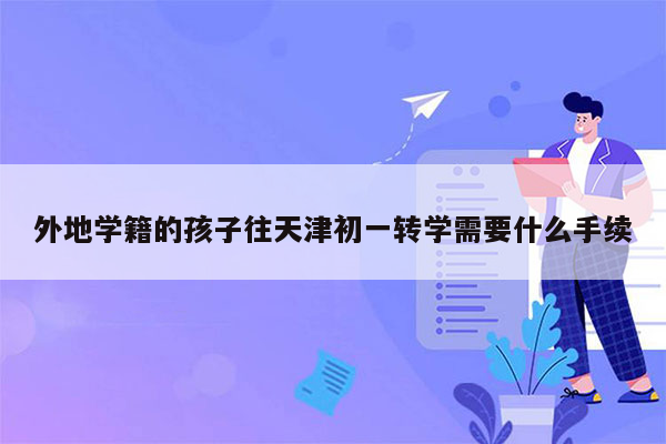 外地学籍的孩子往天津初一转学需要什么手续