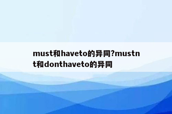 must和haveto的异同?mustnt和donthaveto的异同