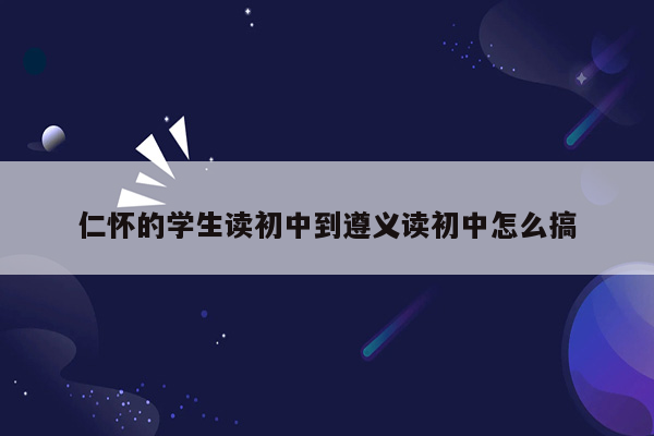 仁怀的学生读初中到遵义读初中怎么搞