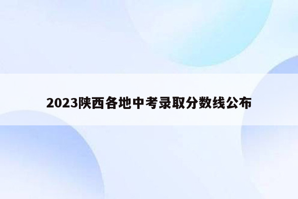 2023陕西各地中考录取分数线公布