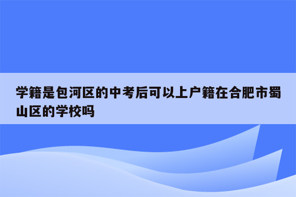 学籍是包河区的中考后可以上户籍在合肥市蜀山区的学校吗