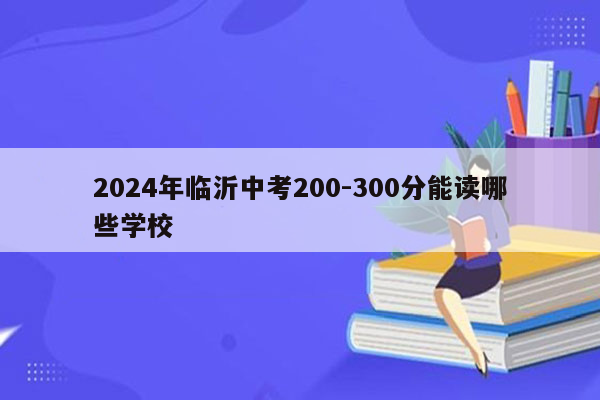 2024年临沂中考200-300分能读哪些学校