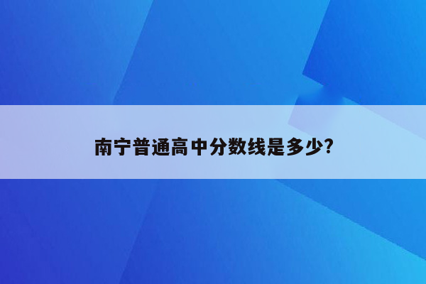 南宁普通高中分数线是多少?