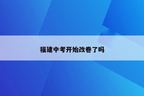 福建中考开始改卷了吗