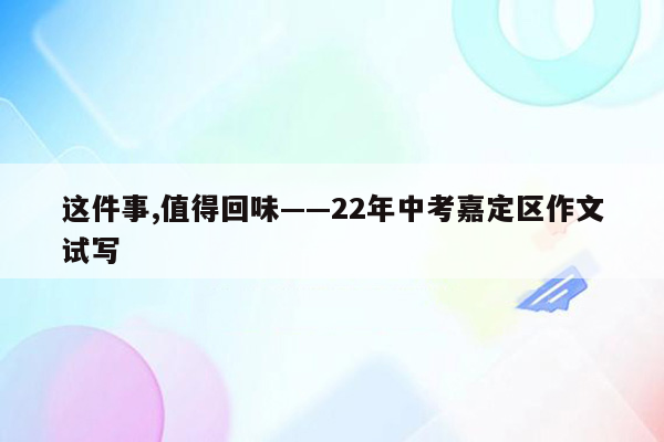 这件事,值得回味——22年中考嘉定区作文试写