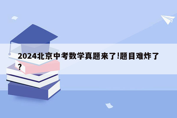 2024北京中考数学真题来了!题目难炸了?