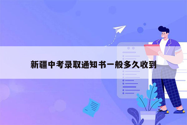 新疆中考录取通知书一般多久收到