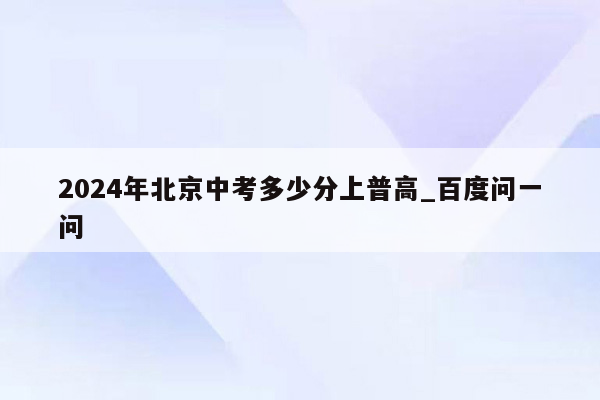 2024年北京中考多少分上普高_百度问一问