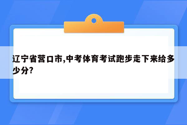 辽宁省营口市,中考体育考试跑步走下来给多少分?