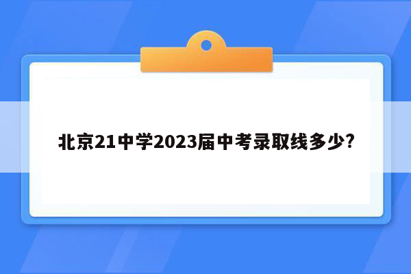 北京21中学2023届中考录取线多少?