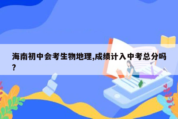 海南初中会考生物地理,成绩计入中考总分吗?