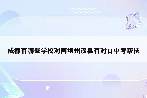 成都有哪些学校对阿坝州茂县有对口中考帮扶