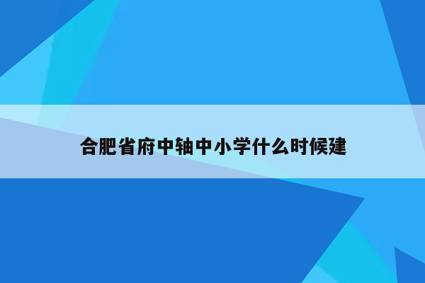 合肥省府中轴中小学什么时候建