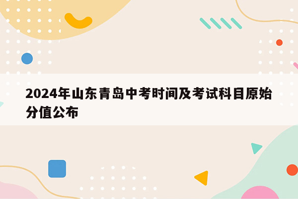 2024年山东青岛中考时间及考试科目原始分值公布