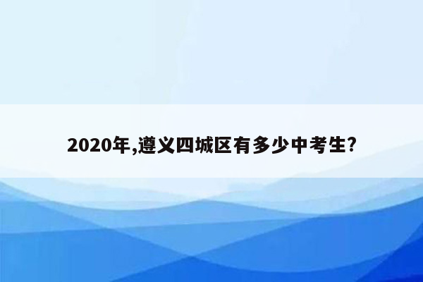 2020年,遵义四城区有多少中考生?