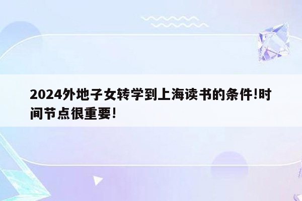 2024外地子女转学到上海读书的条件!时间节点很重要!