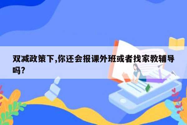 双减政策下,你还会报课外班或者找家教辅导吗?