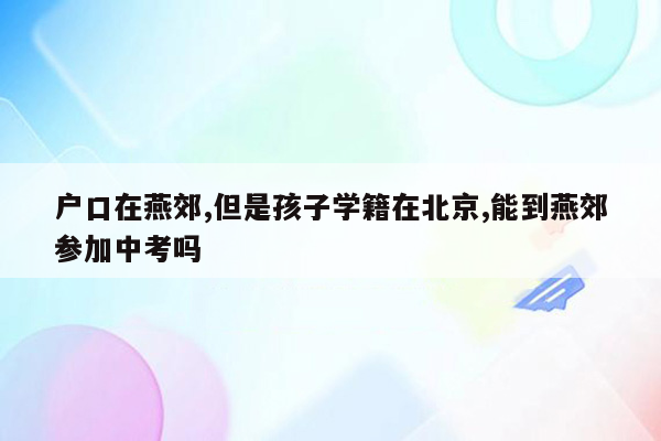户口在燕郊,但是孩子学籍在北京,能到燕郊参加中考吗