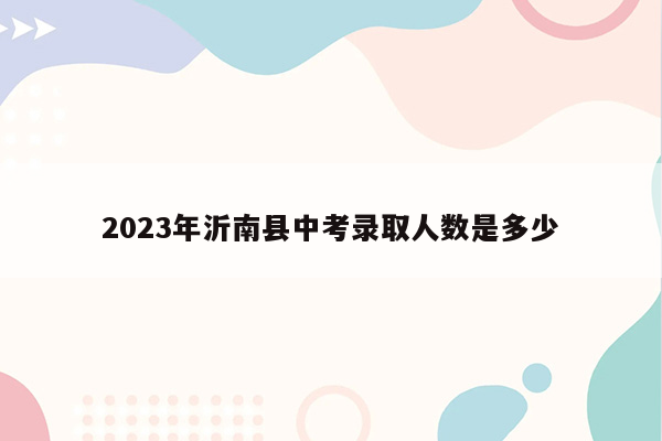 2023年沂南县中考录取人数是多少
