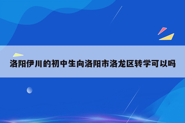 洛阳伊川的初中生向洛阳市洛龙区转学可以吗