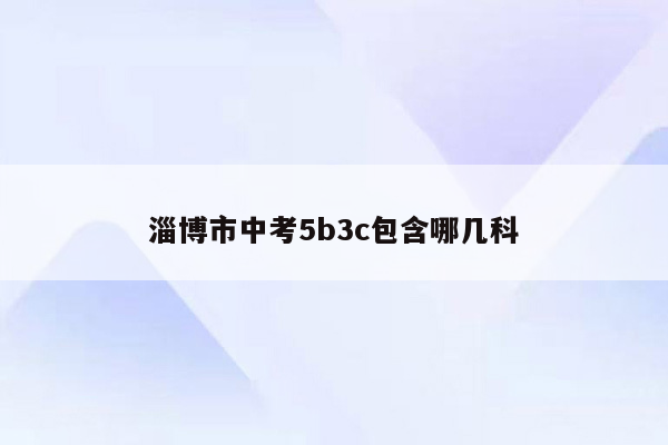 淄博市中考5b3c包含哪几科