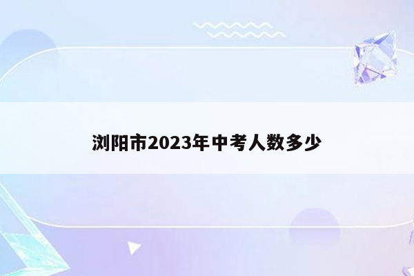 浏阳市2023年中考人数多少