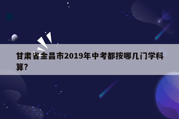 甘肃省金昌市2019年中考都按哪几门学科算?