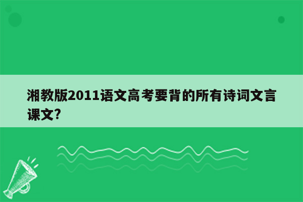 湘教版2011语文高考要背的所有诗词文言课文?